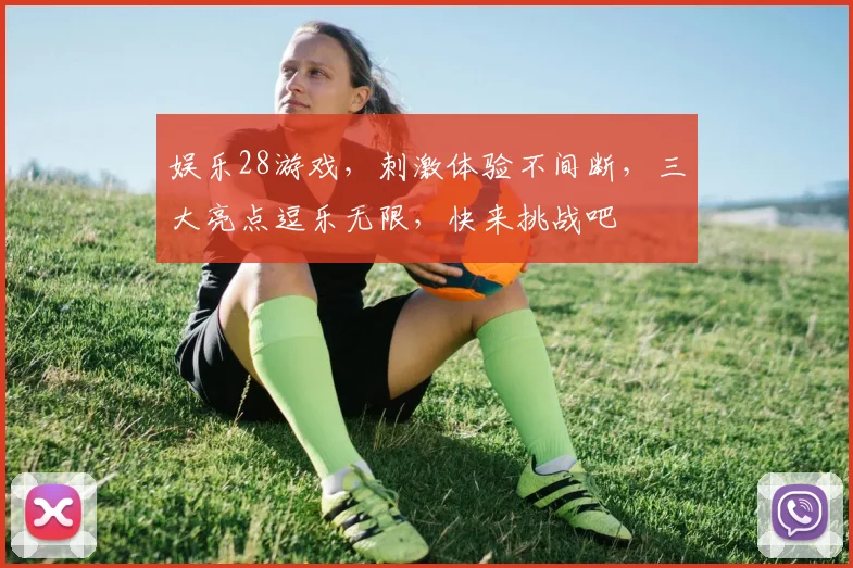 娱乐28游戏，刺激体验不间断，三大亮点逗乐无限，快来挑战吧