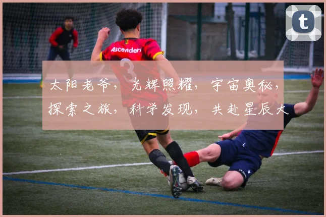 太阳老爷，光辉照耀，宇宙奥秘，探索之旅，科学发现，共赴星辰大海