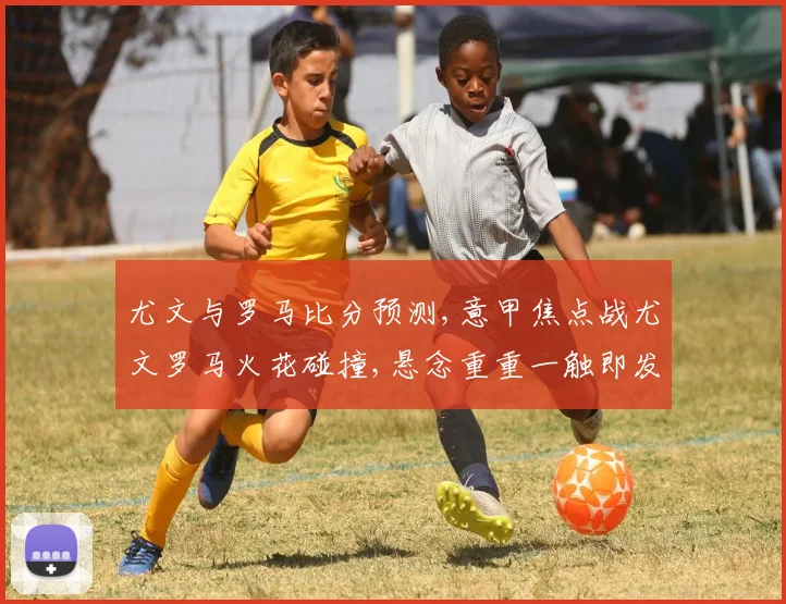 尤文与罗马比分预测,意甲焦点战尤文罗马火花碰撞,悬念重重一触即发
