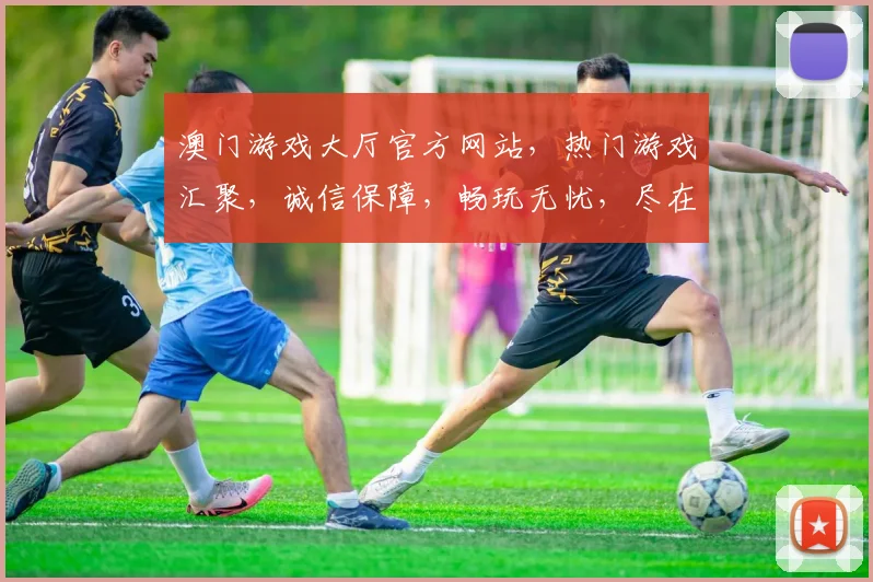 澳门游戏大厅官方网站，热门游戏汇聚，诚信保障，畅玩无忧，尽在一点