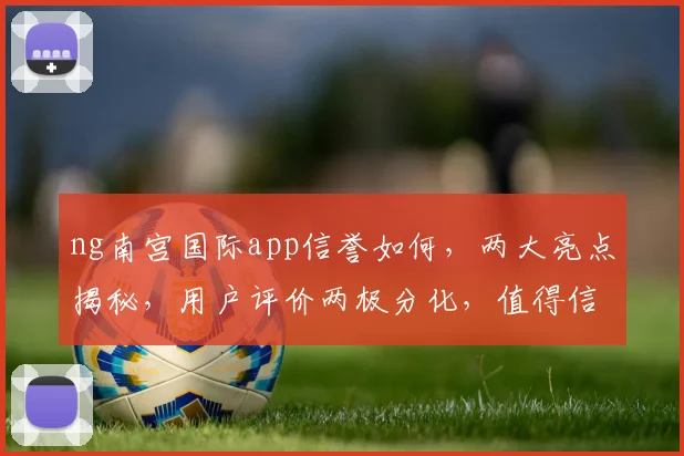 ng南宫国际app信誉如何，两大亮点揭秘，用户评价两极分化，值得信赖吗