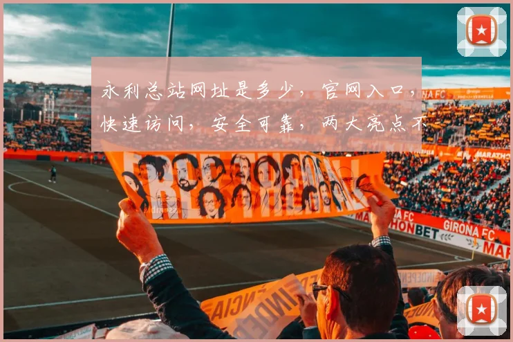 永利总站网址是多少，官网入口，快速访问，安全可靠，两大亮点不容错过，请查收