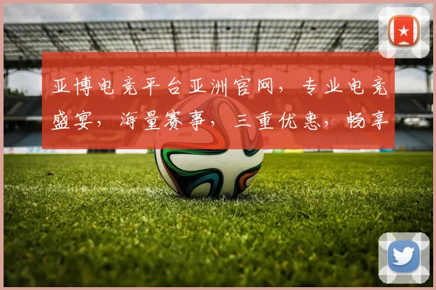 亚博电竞平台亚洲官网，专业电竞盛宴，海量赛事，三重优惠，畅享不停，体验非凡