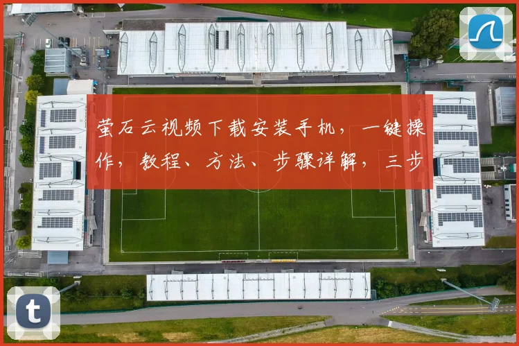 萤石云视频下载安装手机，一键操作，教程、方法、步骤详解，三步完成