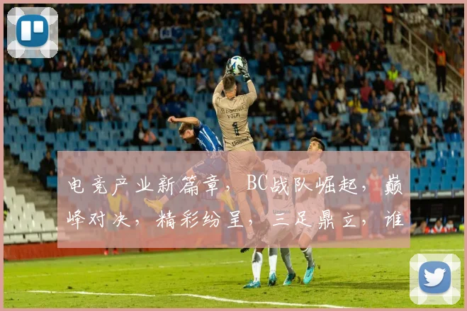 电竞产业新篇章，BC战队崛起，巅峰对决，精彩纷呈，三足鼎立，谁主沉浮