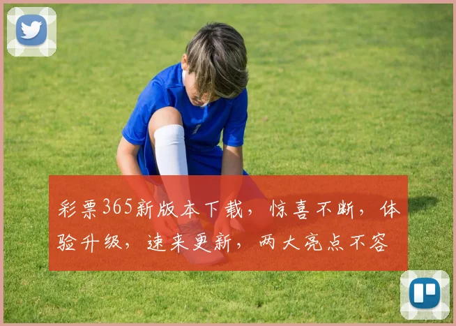 彩票365新版本下载，惊喜不断，体验升级，速来更新，两大亮点不容错过