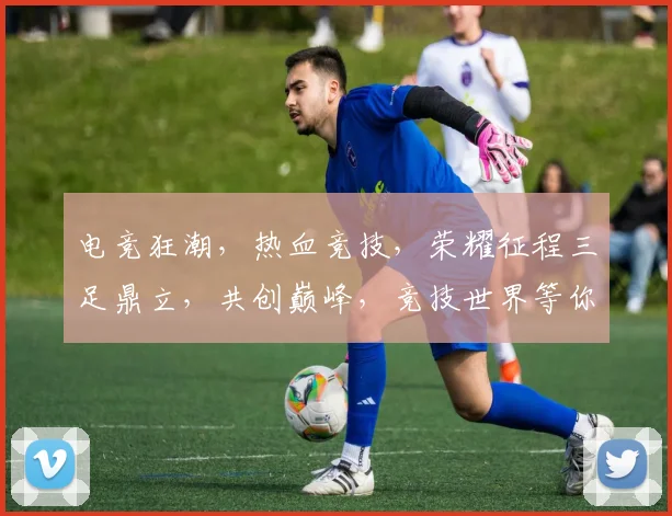 电竞狂潮，热血竞技，荣耀征程三足鼎立，共创巅峰，竞技世界等你来战