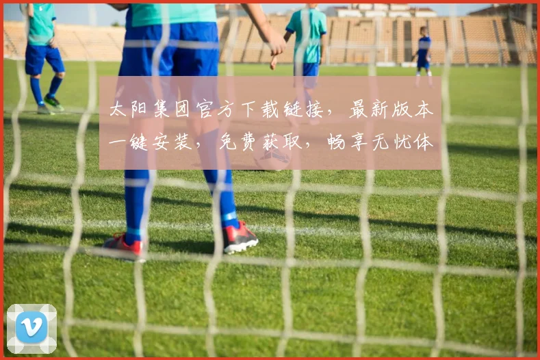 太阳集团官方下载链接，最新版本一键安装，免费获取，畅享无忧体验，不容错过