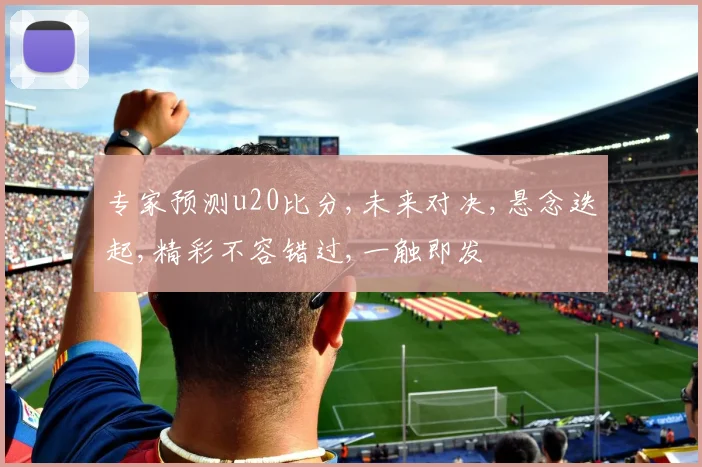 专家预测u20比分,未来对决,悬念迭起,精彩不容错过,一触即发