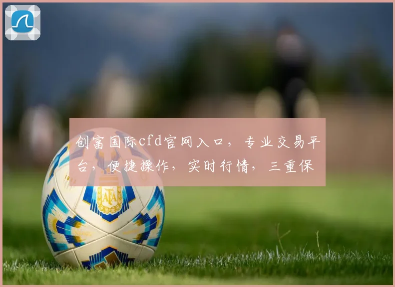 创富国际cfd官网入口，专业交易平台，便捷操作，实时行情，三重保障，投资必备