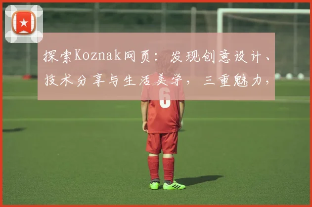 探索Koznak网页：发现创意设计、技术分享与生活美学，三重魅力，不容错过