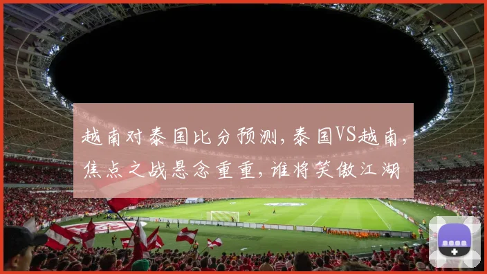 越南对泰国比分预测,泰国VS越南,焦点之战悬念重重,谁将笑傲江湖