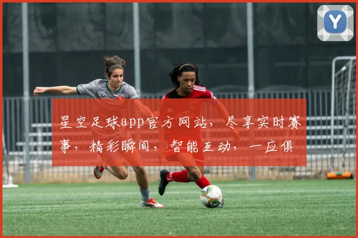 星空足球app官方网站，尽享实时赛事，精彩瞬间，智能互动，一应俱全，不容错过