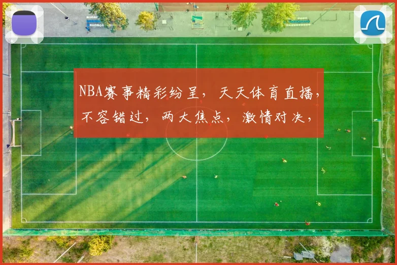 NBA赛事精彩纷呈，天天体育直播，不容错过，两大焦点，激情对决，锁定频道