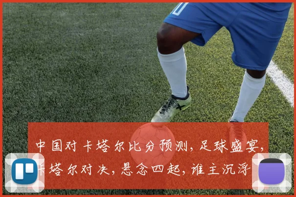 中国对卡塔尔比分预测,足球盛宴,卡塔尔对决,悬念四起,谁主沉浮
