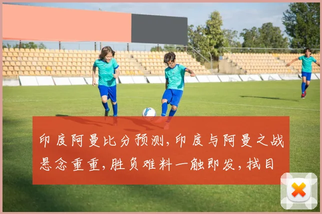 印度阿曼比分预测,印度与阿曼之战悬念重重,胜负难料一触即发,拭目以待